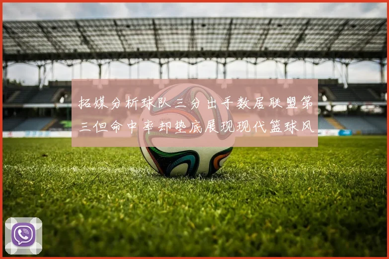 拓媒分析球队三分出手数居联盟第三但命中率却垫底展现现代篮球风格