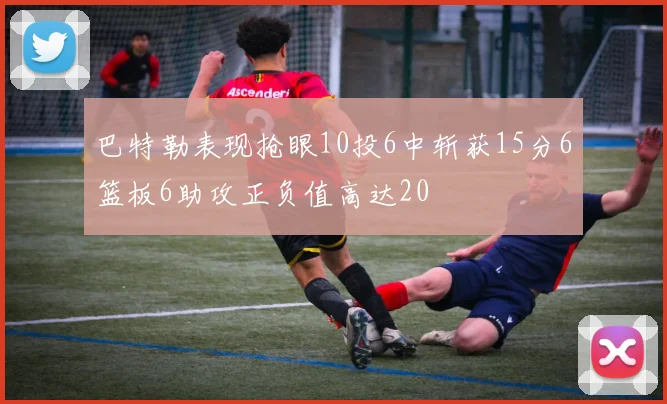 巴特勒表现抢眼10投6中斩获15分6篮板6助攻正负值高达20