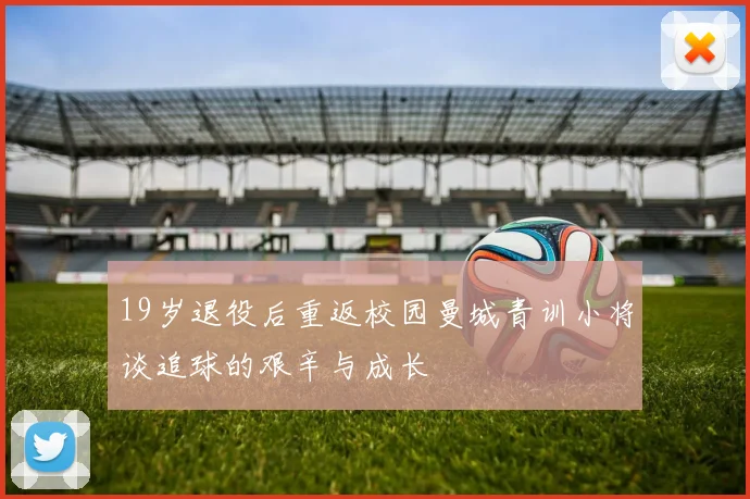 19岁退役后重返校园曼城青训小将谈追球的艰辛与成长