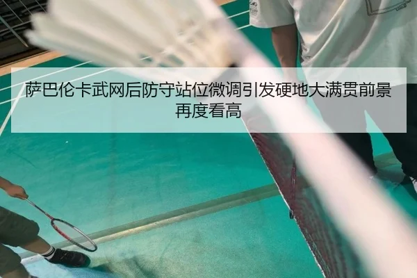 萨巴伦卡武网后防守站位微调引发硬地大满贯前景再度看高 - Leyu